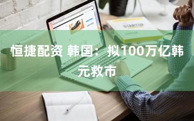 恒捷配资 韩国：拟100万亿韩元救市