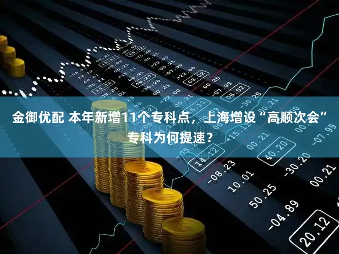 金御优配 本年新增11个专科点，上海增设“高顺次会”专科为何提速？