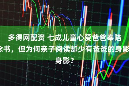 多得网配资 七成儿童心爱爸爸奉陪念书，但为何亲子阅读却少有爸爸的身影？