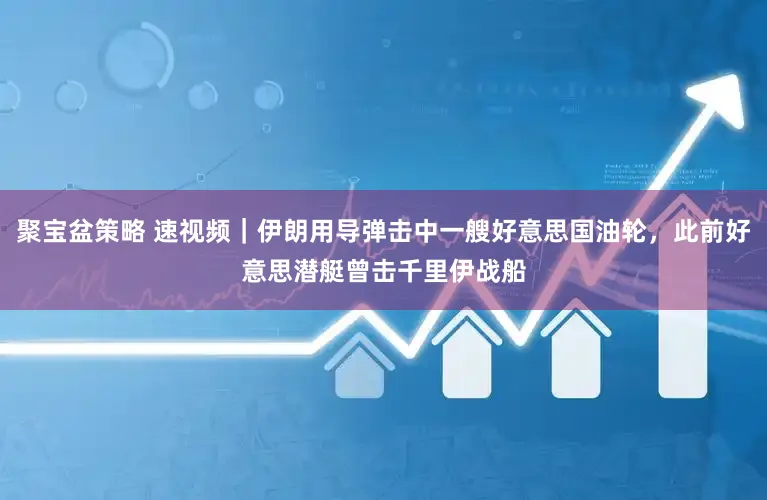 聚宝盆策略 速视频｜伊朗用导弹击中一艘好意思国油轮，此前好意思潜艇曾击千里伊战船