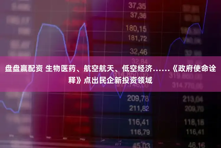 盘盘赢配资 生物医药、航空航天、低空经济……《政府使命诠释》点出民企新投资领域