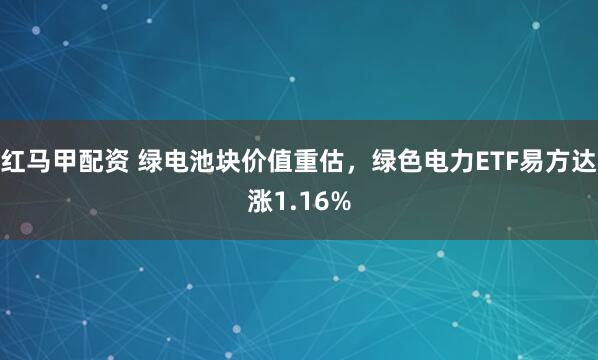 红马甲配资 绿电池块价值重估，绿色电力ETF易方达涨1.16%