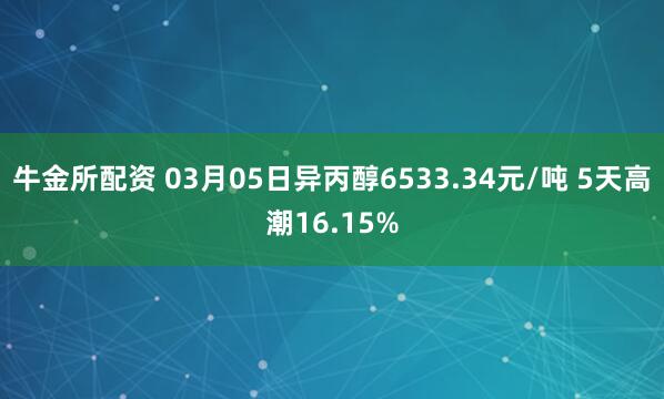 牛金所配资 03月05日异丙醇6533.34元/吨 5天高潮16.15%