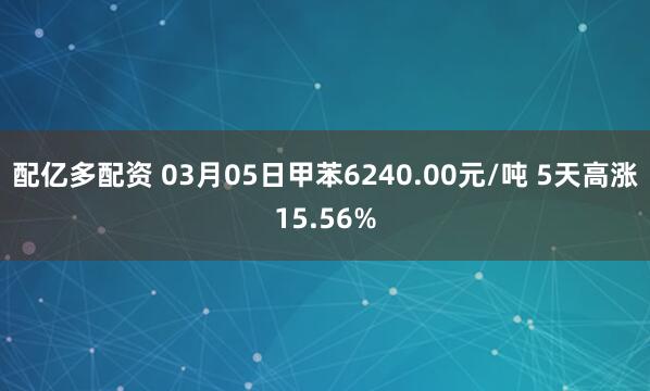 配亿多配资 03月05日甲苯6240.00元/吨 5天高涨15.56%