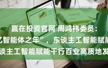 赢在投资官网 周鸿祎委员：本年是“百亿智能体之年”，东谈主工智能赋能千行百业高质地发展