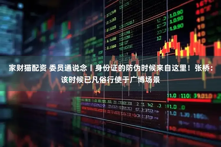 家财猫配资 委员通说念丨身份证的防伪时候来自这里！张桥：该时候已凡俗行使于广博场景