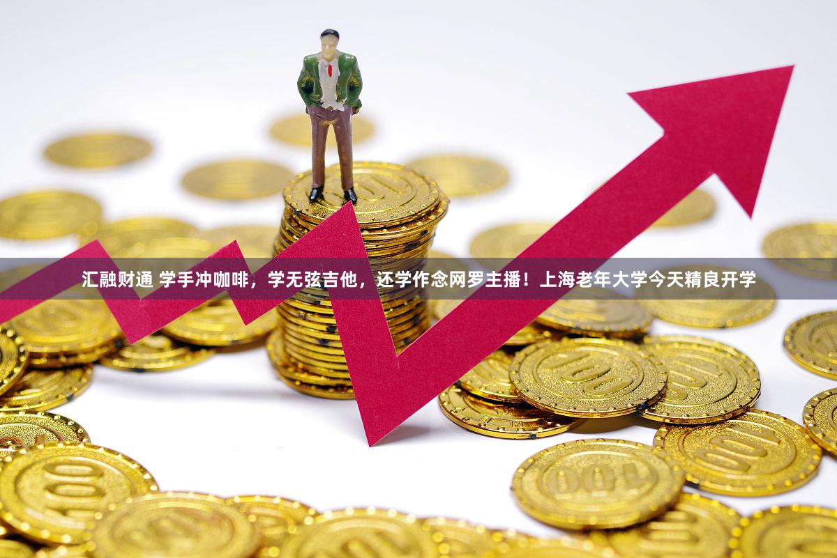 汇融财通 学手冲咖啡，学无弦吉他，还学作念网罗主播！上海老年大学今天精良开学
