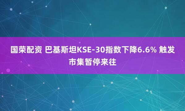 国荣配资 巴基斯坦KSE-30指数下降6.6% 触发市集暂停来往