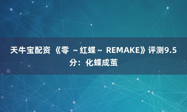 天牛宝配资 《零 ~红蝶~ REMAKE》评测9.5分:化蝶成茧