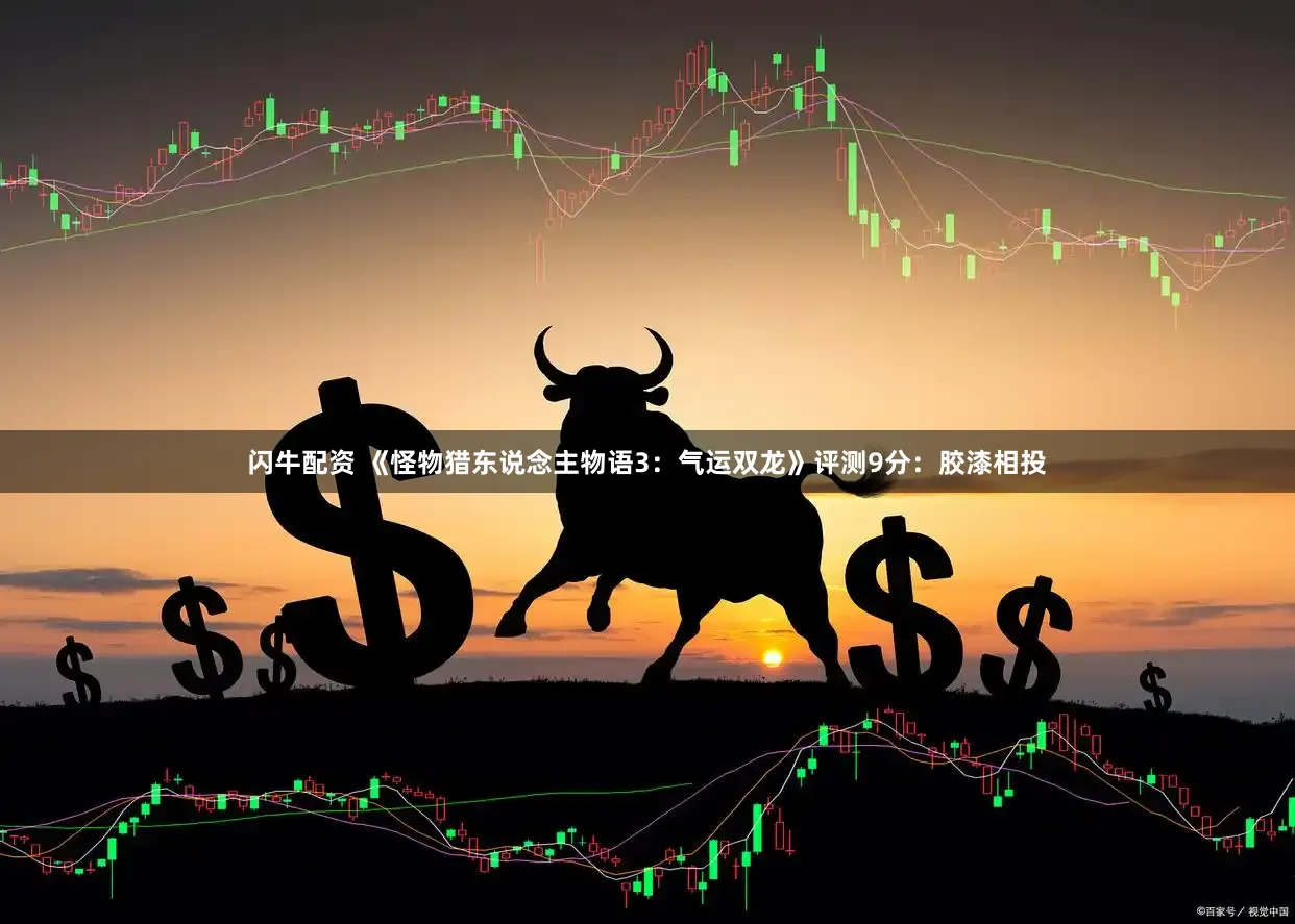 闪牛配资 《怪物猎东说念主物语3:气运双龙》评测9分:胶漆相投