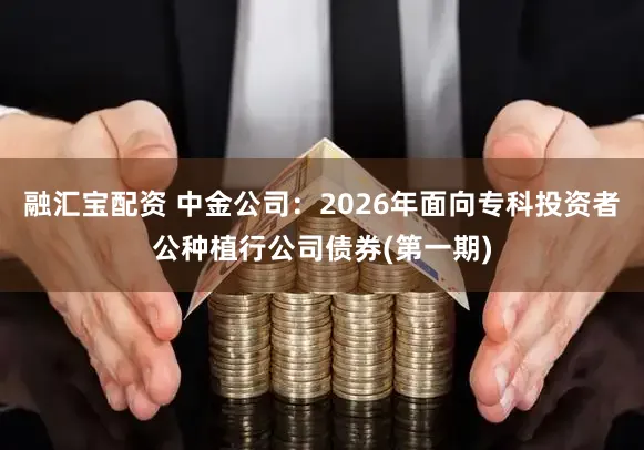 融汇宝配资 中金公司：2026年面向专科投资者公种植行公司债券(第一期)