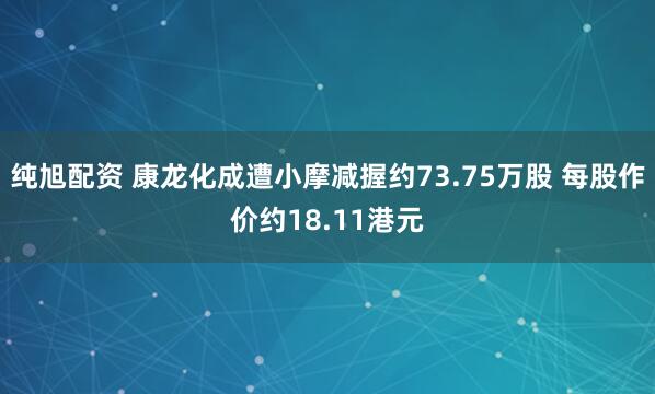 纯旭配资 康龙化成遭小摩减握约73.75万股 每股作价约18.11港元