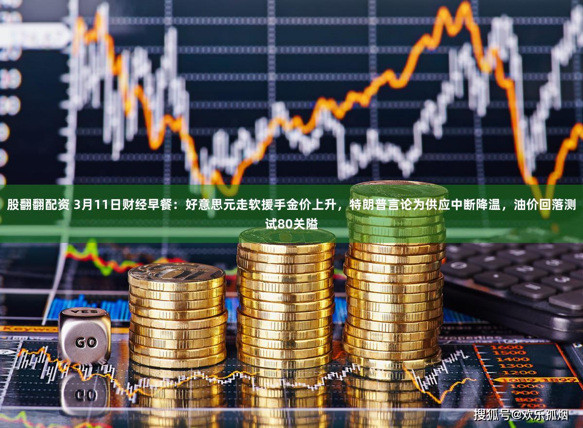 股翻翻配资 3月11日财经早餐:好意思元走软援手金价上升,特朗普言论为供应中断降温,油价回落测试80关隘
