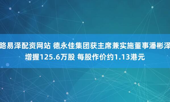 路易泽配资网站 德永佳集团获主席兼实施董事潘彬泽增握125.6万股 每股作价约1.13港元