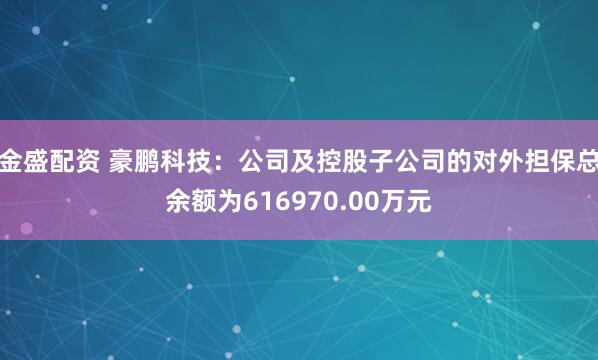 金盛配资 豪鹏科技:公司及控股子公司的对外担保总余额为616970.00万元
