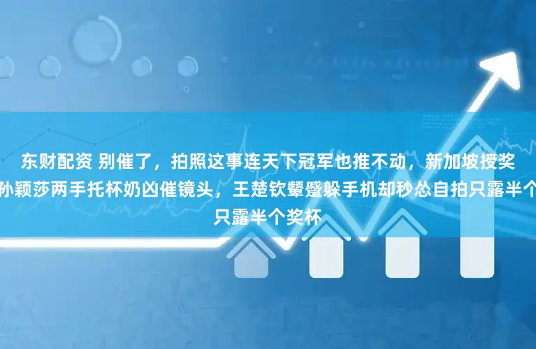 东财配资 别催了，拍照这事连天下冠军也推不动，新加坡授奖台上孙颖莎两手托杯奶凶催镜头，王楚钦颦蹙躲手机却秒怂自拍只露半个奖杯