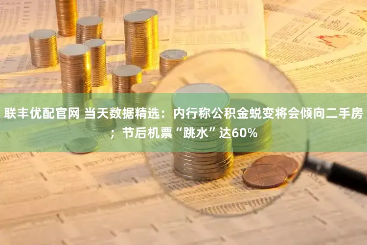 联丰优配官网 当天数据精选：内行称公积金蜕变将会倾向二手房；节后机票“跳水”达60%