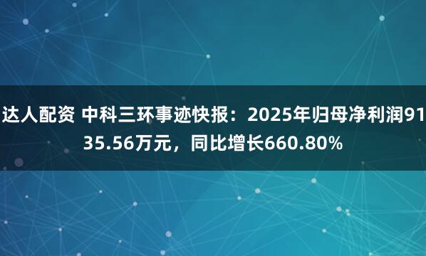 达人配资 中科三环事迹快报：2025年归母净利润9135.56万元，同比增长660.80%