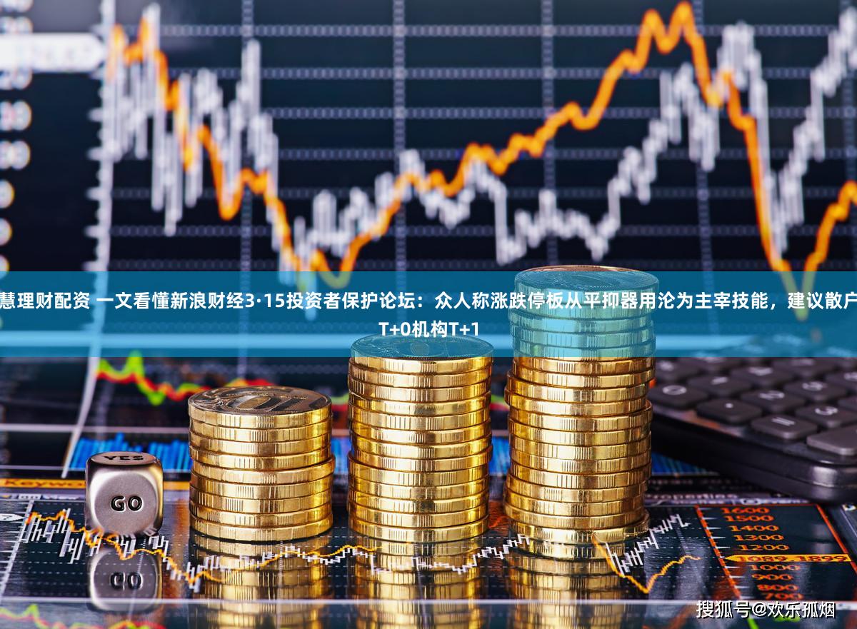 慧理财配资 一文看懂新浪财经3·15投资者保护论坛：众人称涨跌停板从平抑器用沦为主宰技能，建议散户T+0机构T+1