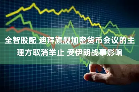 全智股配 迪拜旗舰加密货币会议的主理方取消举止 受伊朗战事影响