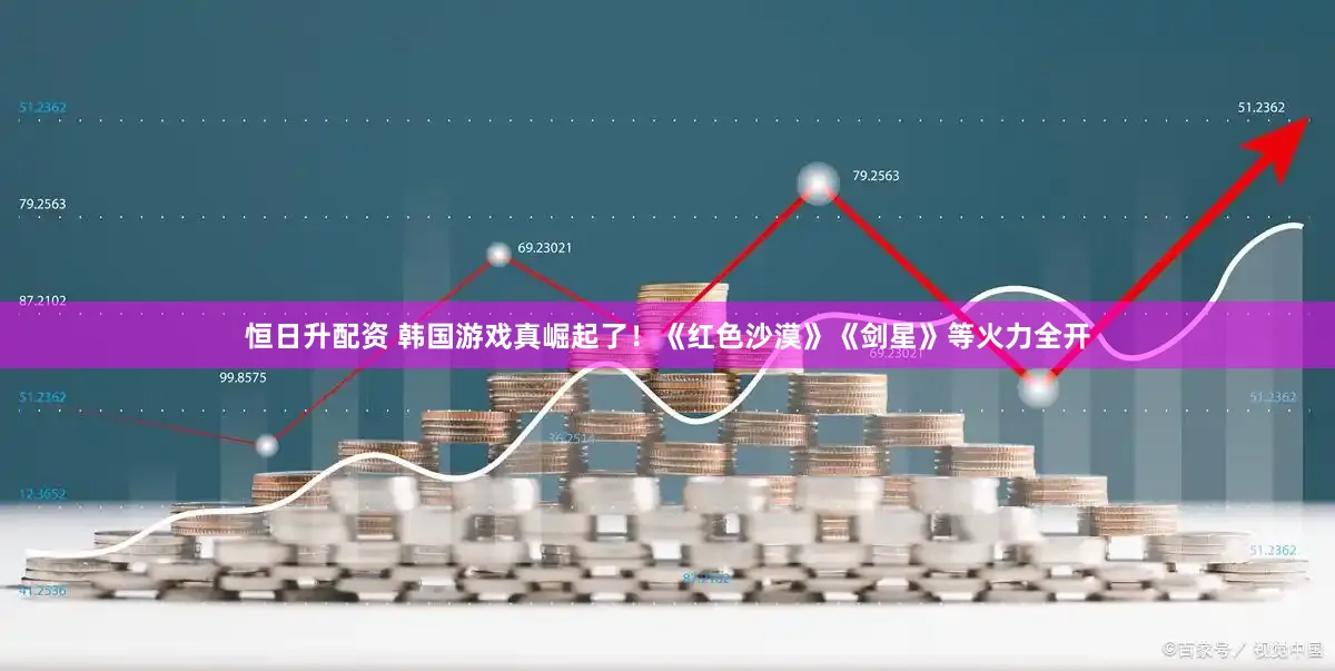恒日升配资 韩国游戏真崛起了！《红色沙漠》《剑星》等火力全开