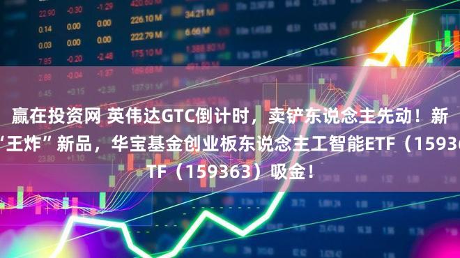 赢在投资网 英伟达GTC倒计时，卖铲东说念主先动！新易盛连甩“王炸”新品，华宝基金创业板东说念主工智能ETF（159363）吸金！