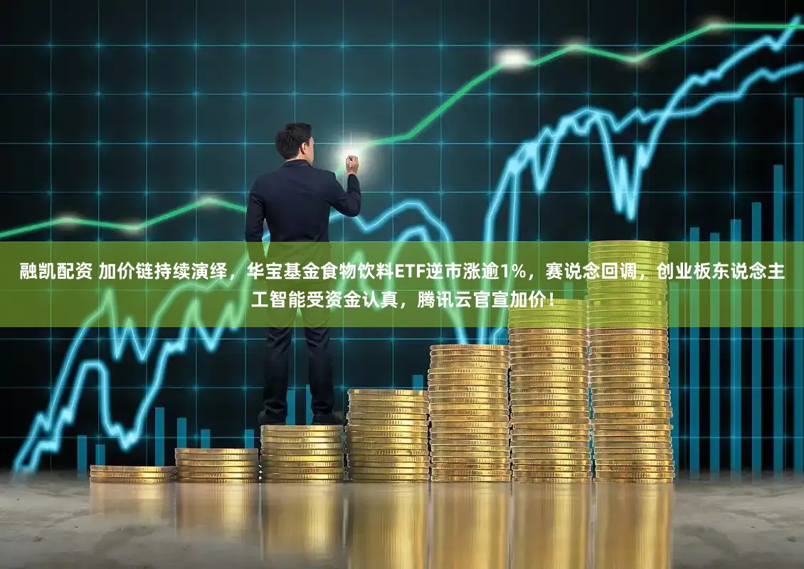 融凯配资 加价链持续演绎，华宝基金食物饮料ETF逆市涨逾1%，赛说念回调，创业板东说念主工智能受资金认真，腾讯云官宣加价！
