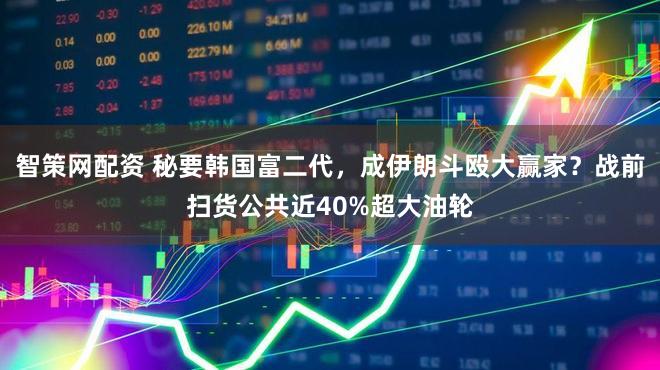 智策网配资 秘要韩国富二代，成伊朗斗殴大赢家？战前扫货公共近40%超大油轮