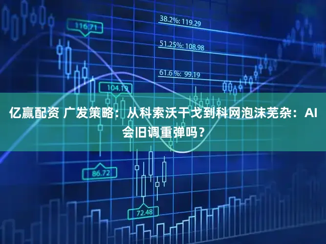 亿赢配资 广发策略：从科索沃干戈到科网泡沫芜杂：AI会旧调重弹吗？