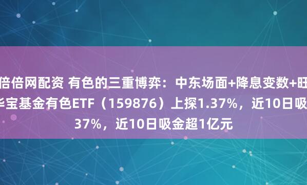 倍倍网配资 有色的三重博弈：中东场面+降息变数+旺季需求！华宝基金有色ETF（159876）上探1.37%，近10日吸金超1亿元