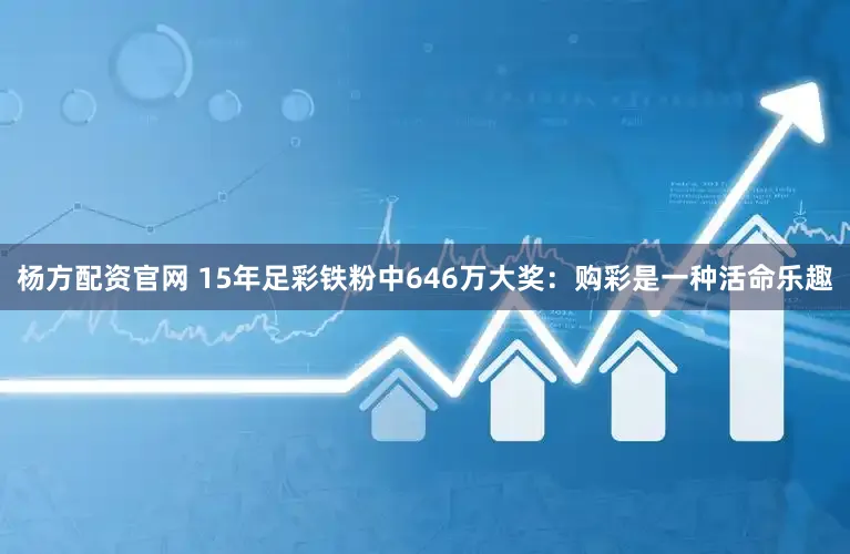 杨方配资官网 15年足彩铁粉中646万大奖：购彩是一种活命乐趣