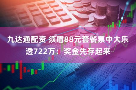九达通配资 须眉88元套餐票中大乐透722万：奖金先存起来