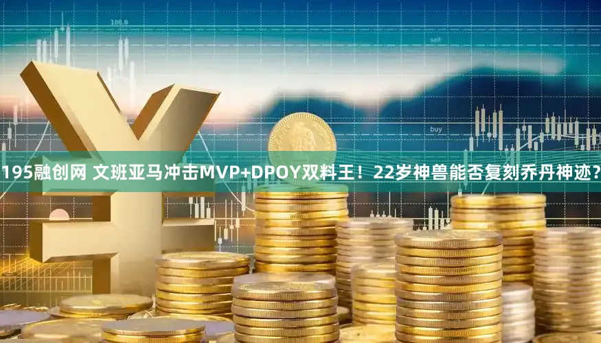 195融创网 文班亚马冲击MVP+DPOY双料王！22岁神兽能否复刻乔丹神迹？