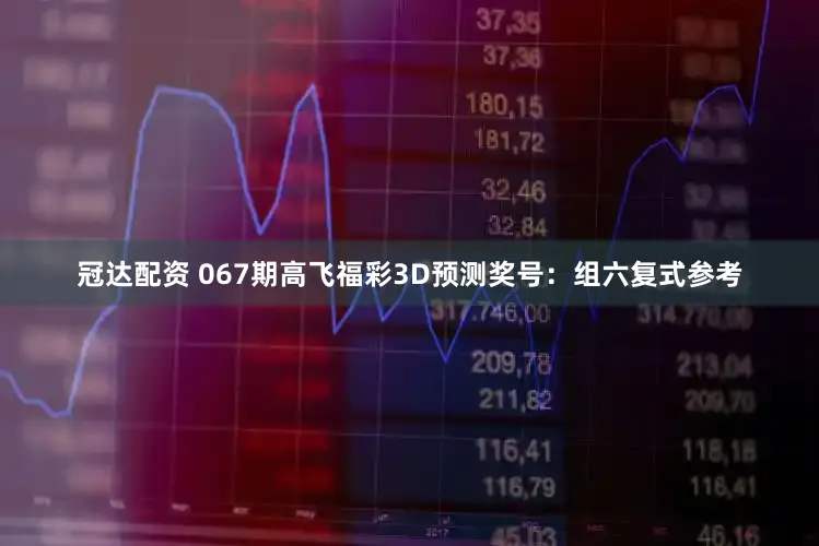 冠达配资 067期高飞福彩3D预测奖号：组六复式参考