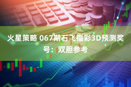 火星策略 067期石飞福彩3D预测奖号：双胆参考