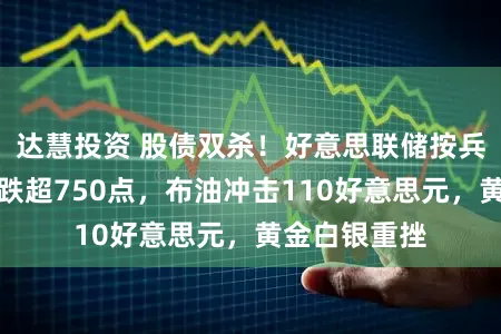 达慧投资 股债双杀！好意思联储按兵不动，谈指跌超750点，布油冲击110好意思元，黄金白银重挫