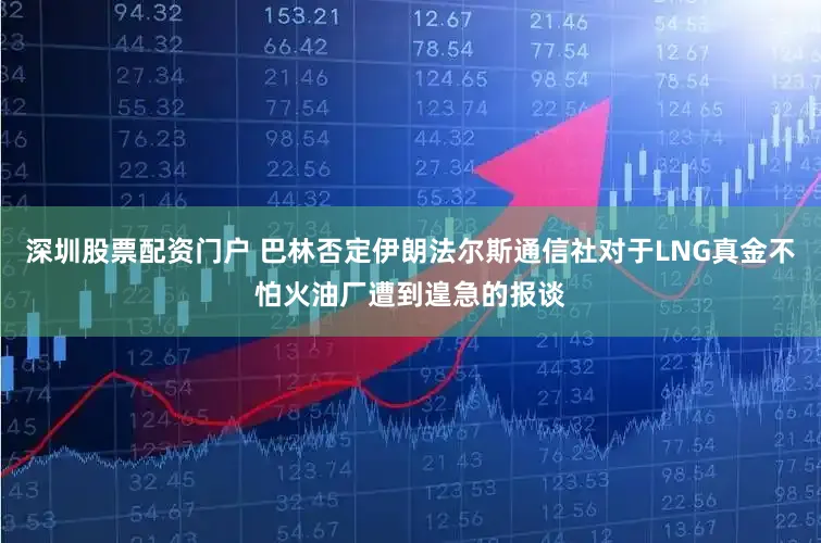 深圳股票配资门户 巴林否定伊朗法尔斯通信社对于LNG真金不怕火油厂遭到遑急的报谈