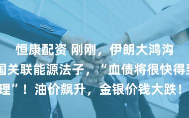 恒康配资 刚刚，伊朗大鸿沟伏击好意思国关联能源法子，“血债将很快得到清理”！油价飙升，金银价钱大跌！好意思联储，不降息