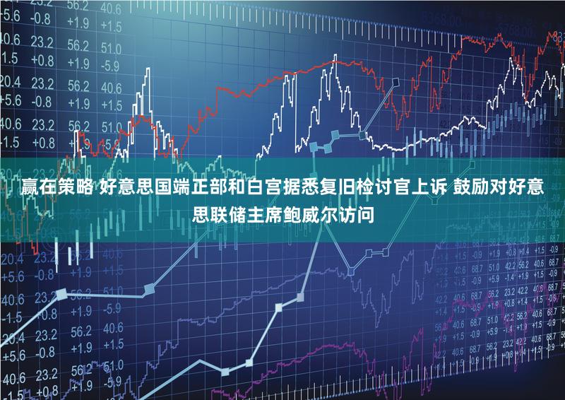 赢在策略 好意思国端正部和白宫据悉复旧检讨官上诉 鼓励对好意思联储主席鲍威尔访问