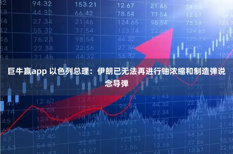 巨牛赢app 以色列总理：伊朗已无法再进行铀浓缩和制造弹说念导弹