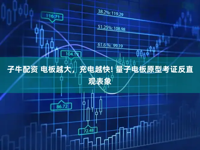 子牛配资 电板越大,充电越快! 量子电板原型考证反直观表象