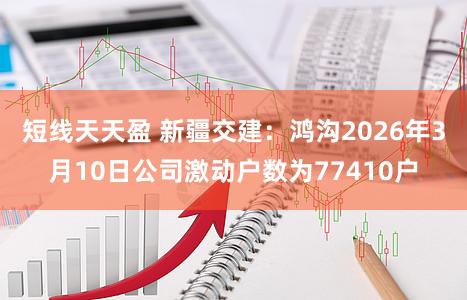 短线天天盈 新疆交建：鸿沟2026年3月10日公司激动户数为77410户
