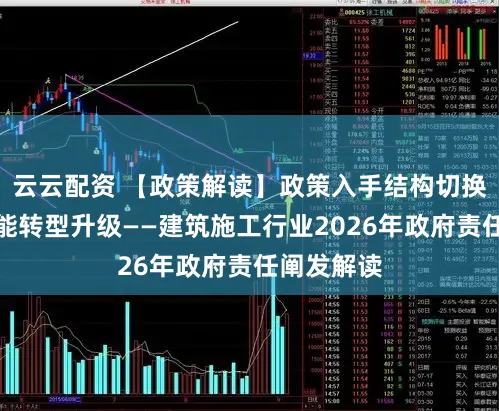云云配资 【政策解读】政策入手结构切换、工夫赋能转型升级——建筑施工行业2026年政府责任阐发解读