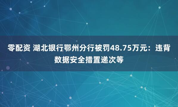 零配资 湖北银行鄂州分行被罚48.75万元：违背数据安全措置递次等