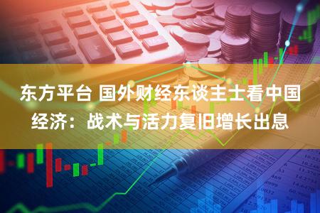 东方平台 国外财经东谈主士看中国经济：战术与活力复旧增长出息