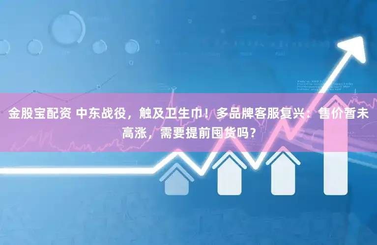 金股宝配资 中东战役，触及卫生巾！多品牌客服复兴：售价暂未高涨，需要提前囤货吗？