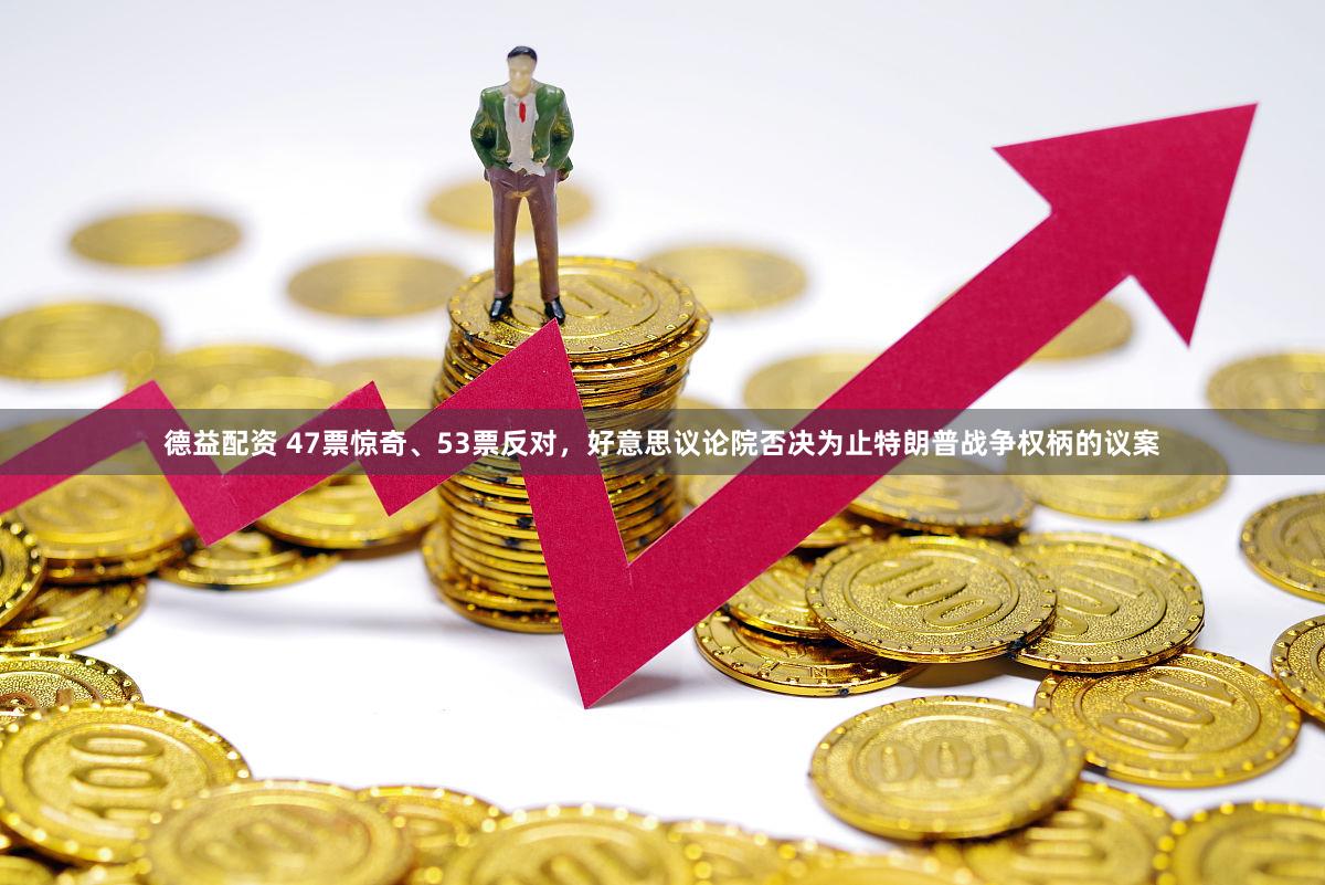德益配资 47票惊奇、53票反对，好意思议论院否决为止特朗普战争权柄的议案