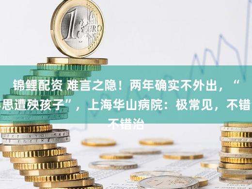 锦鲤配资 难言之隐！两年确实不外出，“不思遭殃孩子”，上海华山病院：极常见，不错治