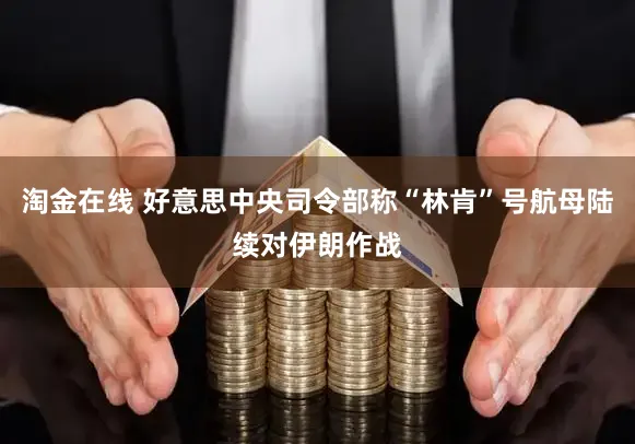 淘金在线 好意思中央司令部称“林肯”号航母陆续对伊朗作战