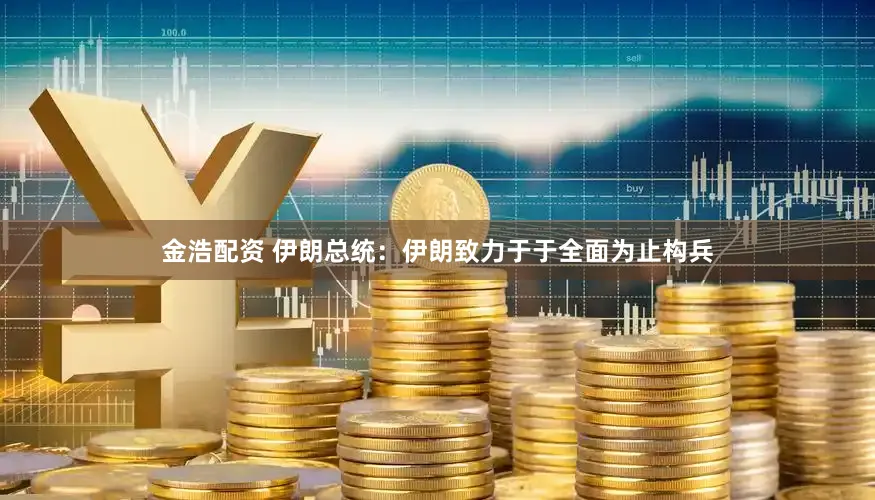 金浩配资 伊朗总统:伊朗致力于于全面为止构兵